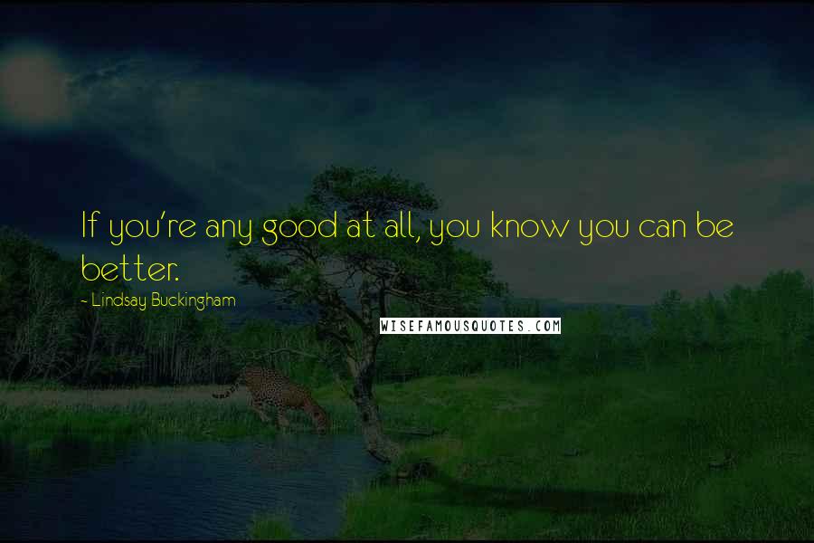 Lindsay Buckingham Quotes: If you're any good at all, you know you can be better.