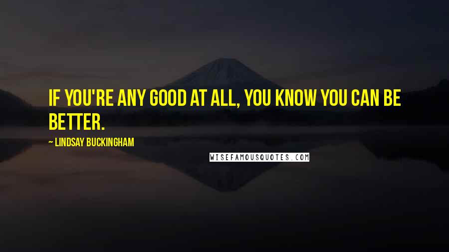 Lindsay Buckingham Quotes: If you're any good at all, you know you can be better.