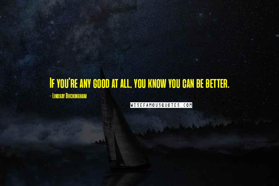 Lindsay Buckingham Quotes: If you're any good at all, you know you can be better.