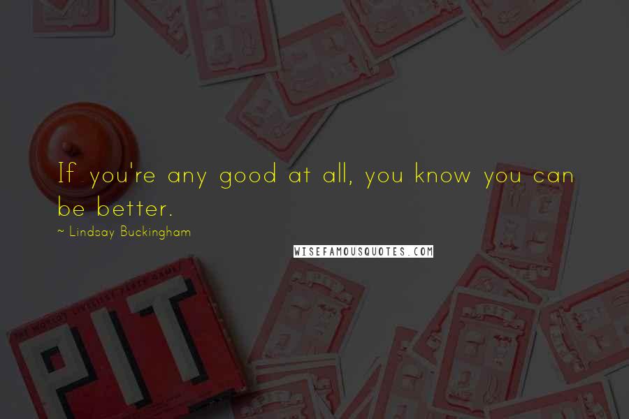 Lindsay Buckingham Quotes: If you're any good at all, you know you can be better.