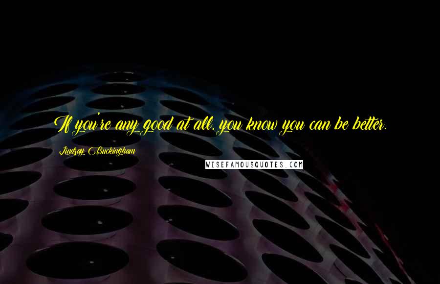 Lindsay Buckingham Quotes: If you're any good at all, you know you can be better.