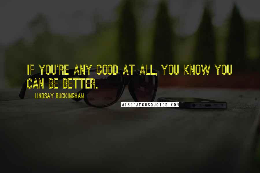 Lindsay Buckingham Quotes: If you're any good at all, you know you can be better.