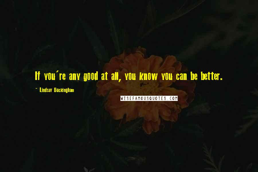 Lindsay Buckingham Quotes: If you're any good at all, you know you can be better.