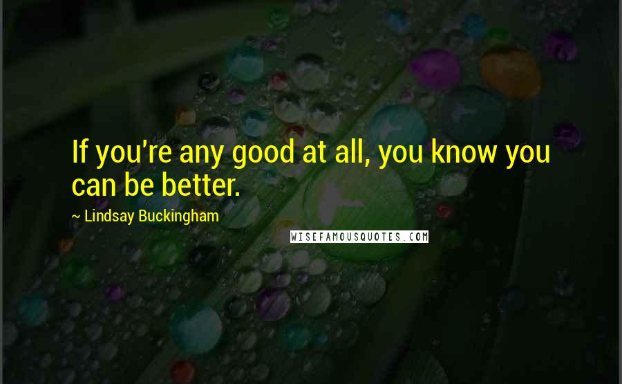 Lindsay Buckingham Quotes: If you're any good at all, you know you can be better.