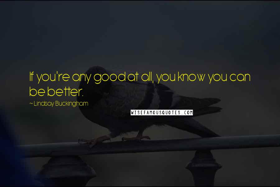 Lindsay Buckingham Quotes: If you're any good at all, you know you can be better.