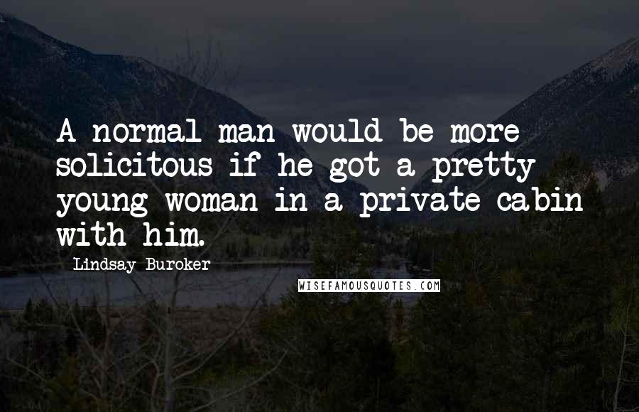 Lindsay Buroker Quotes: A normal man would be more solicitous if he got a pretty young woman in a private cabin with him.
