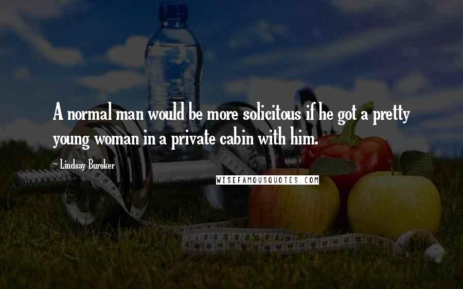 Lindsay Buroker Quotes: A normal man would be more solicitous if he got a pretty young woman in a private cabin with him.