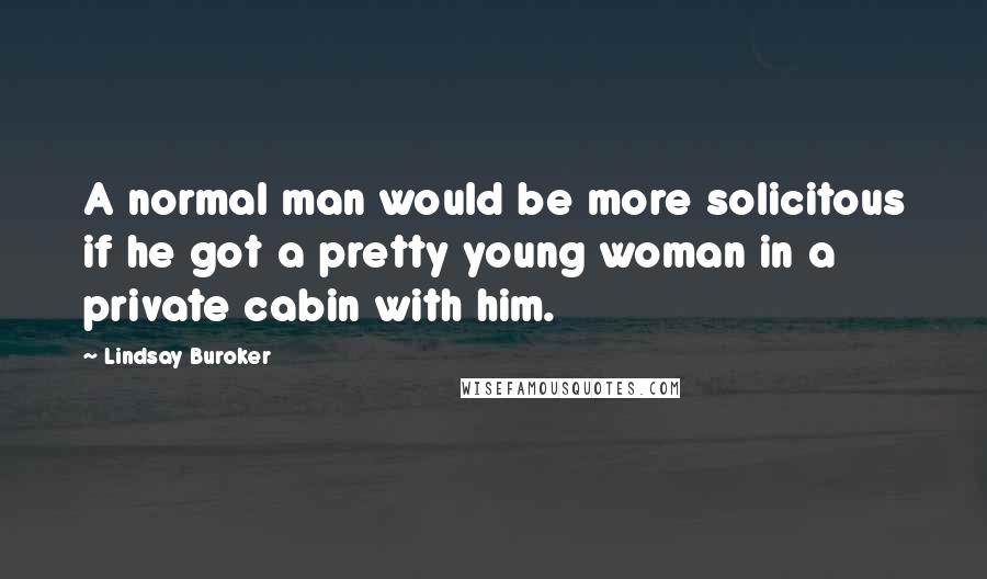Lindsay Buroker Quotes: A normal man would be more solicitous if he got a pretty young woman in a private cabin with him.