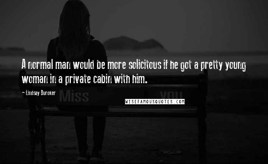 Lindsay Buroker Quotes: A normal man would be more solicitous if he got a pretty young woman in a private cabin with him.
