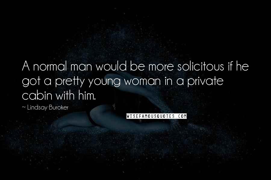 Lindsay Buroker Quotes: A normal man would be more solicitous if he got a pretty young woman in a private cabin with him.