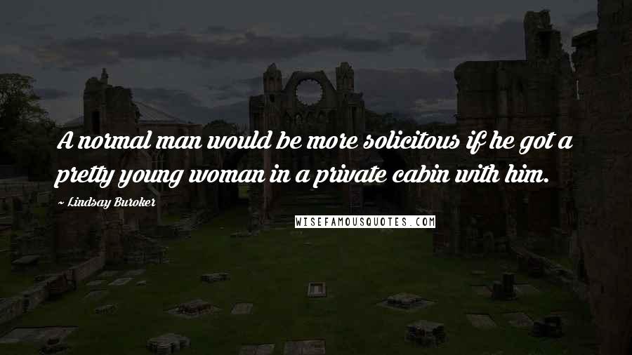 Lindsay Buroker Quotes: A normal man would be more solicitous if he got a pretty young woman in a private cabin with him.