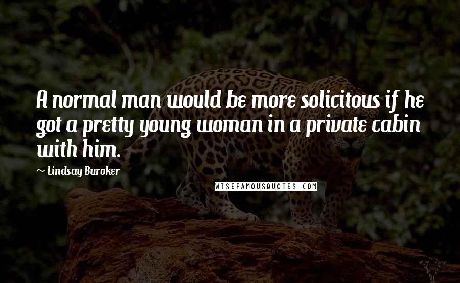 Lindsay Buroker Quotes: A normal man would be more solicitous if he got a pretty young woman in a private cabin with him.