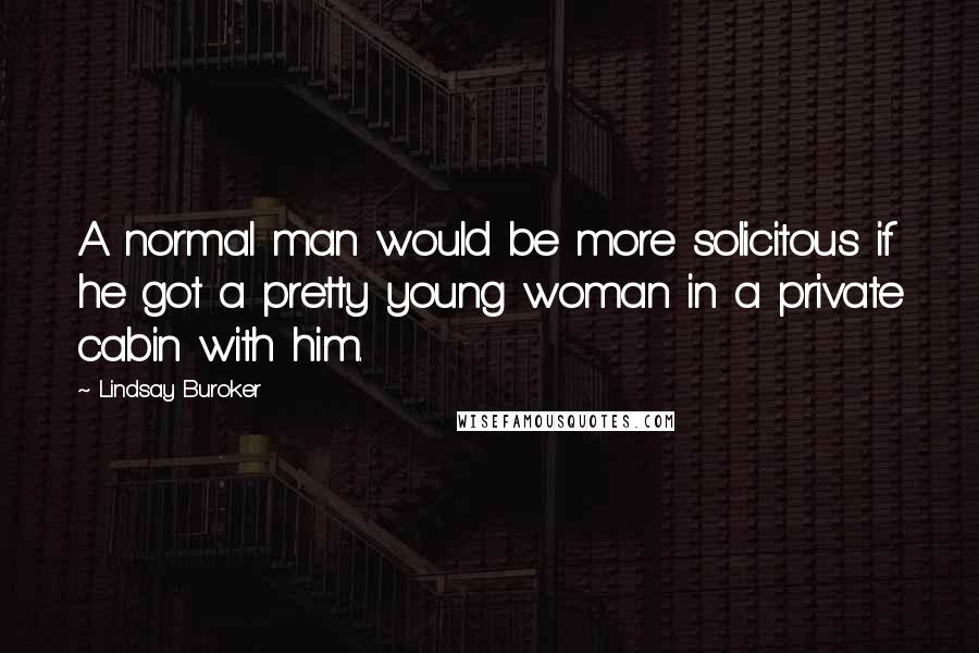 Lindsay Buroker Quotes: A normal man would be more solicitous if he got a pretty young woman in a private cabin with him.