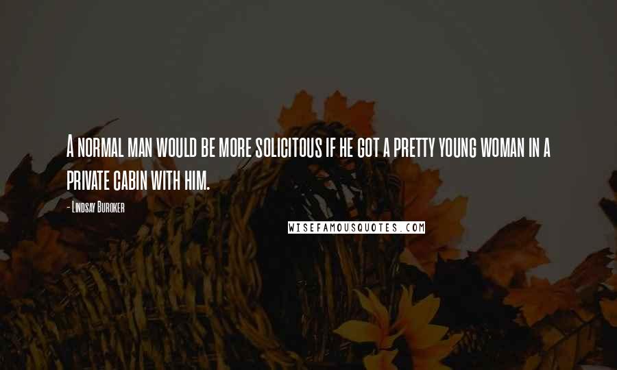 Lindsay Buroker Quotes: A normal man would be more solicitous if he got a pretty young woman in a private cabin with him.