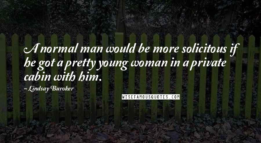 Lindsay Buroker Quotes: A normal man would be more solicitous if he got a pretty young woman in a private cabin with him.