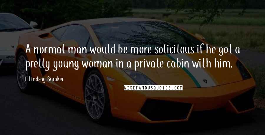 Lindsay Buroker Quotes: A normal man would be more solicitous if he got a pretty young woman in a private cabin with him.