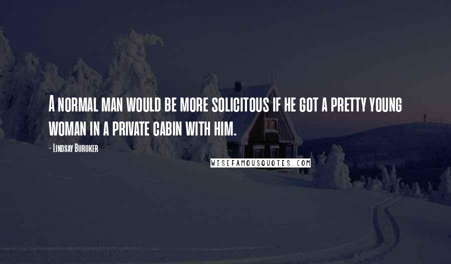 Lindsay Buroker Quotes: A normal man would be more solicitous if he got a pretty young woman in a private cabin with him.