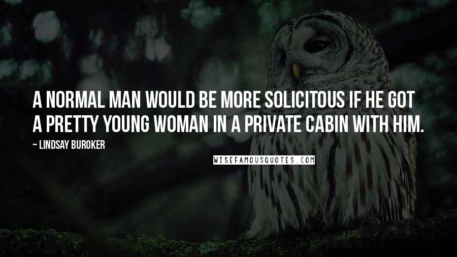 Lindsay Buroker Quotes: A normal man would be more solicitous if he got a pretty young woman in a private cabin with him.