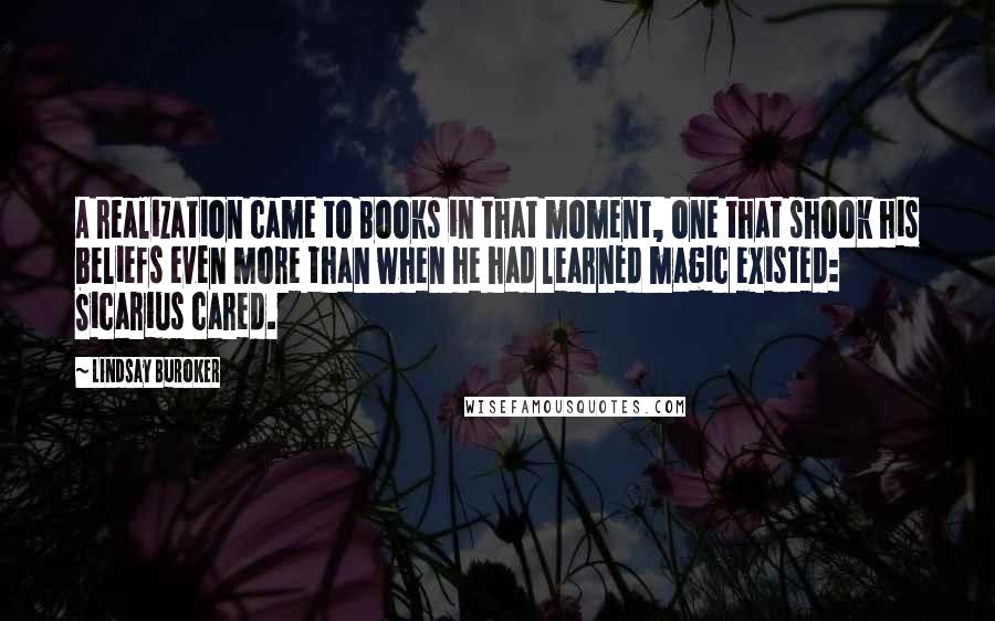 Lindsay Buroker Quotes: A realization came to Books in that moment, one that shook his beliefs even more than when he had learned magic existed: Sicarius cared.