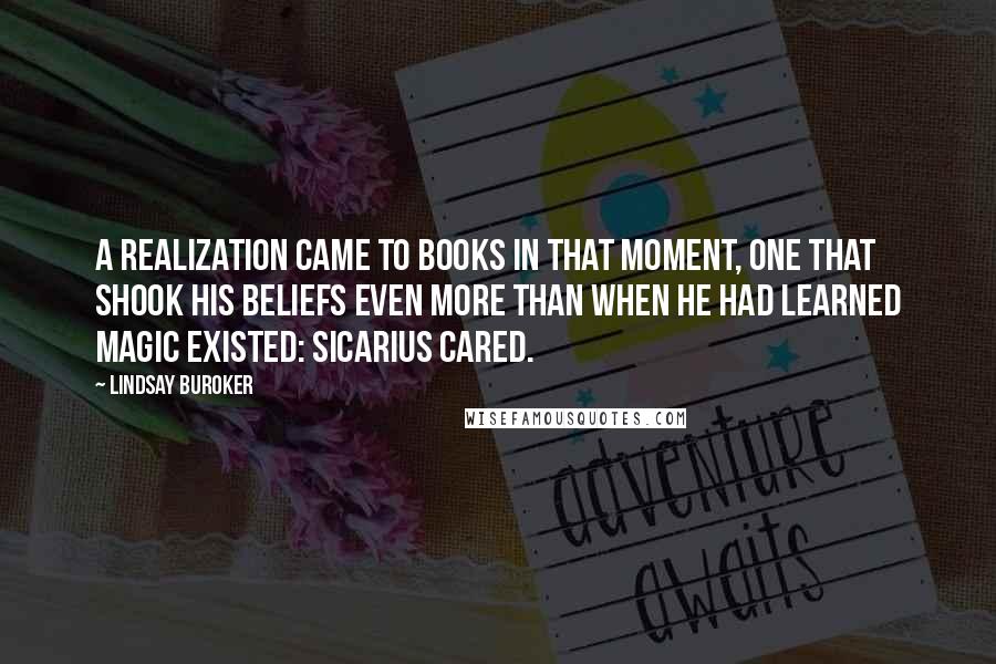 Lindsay Buroker Quotes: A realization came to Books in that moment, one that shook his beliefs even more than when he had learned magic existed: Sicarius cared.