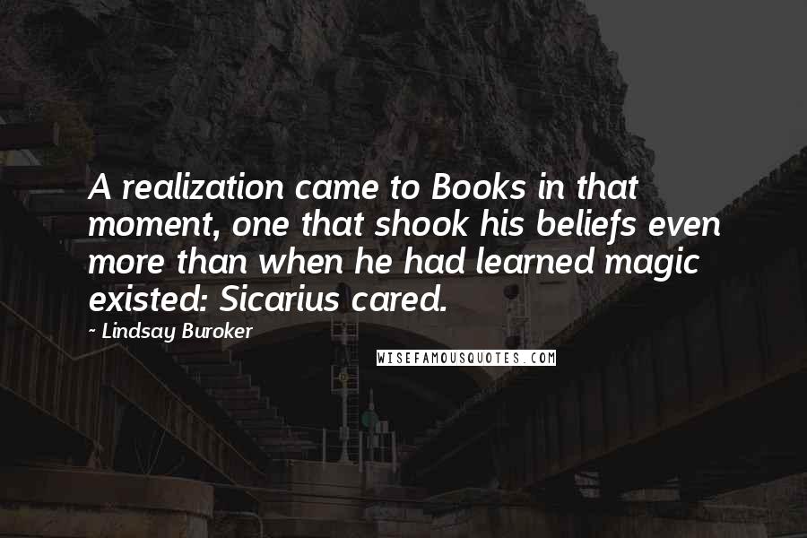 Lindsay Buroker Quotes: A realization came to Books in that moment, one that shook his beliefs even more than when he had learned magic existed: Sicarius cared.