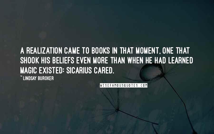 Lindsay Buroker Quotes: A realization came to Books in that moment, one that shook his beliefs even more than when he had learned magic existed: Sicarius cared.