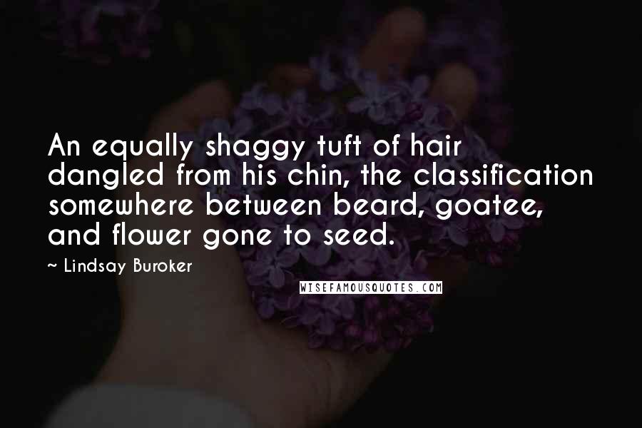 Lindsay Buroker Quotes: An equally shaggy tuft of hair dangled from his chin, the classification somewhere between beard, goatee, and flower gone to seed.