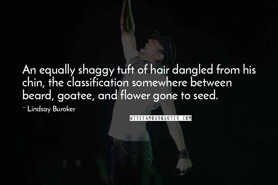 Lindsay Buroker Quotes: An equally shaggy tuft of hair dangled from his chin, the classification somewhere between beard, goatee, and flower gone to seed.