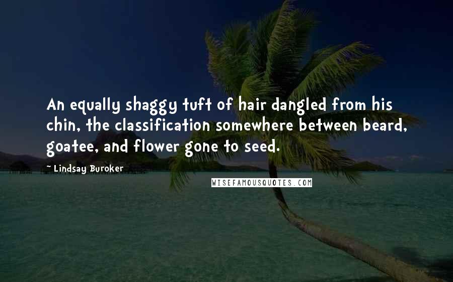 Lindsay Buroker Quotes: An equally shaggy tuft of hair dangled from his chin, the classification somewhere between beard, goatee, and flower gone to seed.