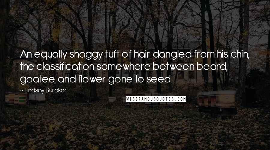 Lindsay Buroker Quotes: An equally shaggy tuft of hair dangled from his chin, the classification somewhere between beard, goatee, and flower gone to seed.