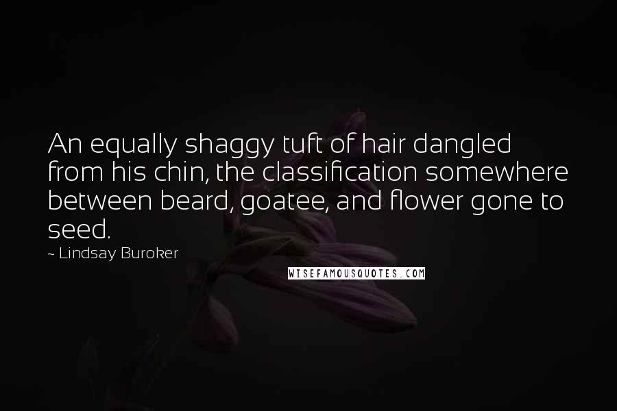 Lindsay Buroker Quotes: An equally shaggy tuft of hair dangled from his chin, the classification somewhere between beard, goatee, and flower gone to seed.