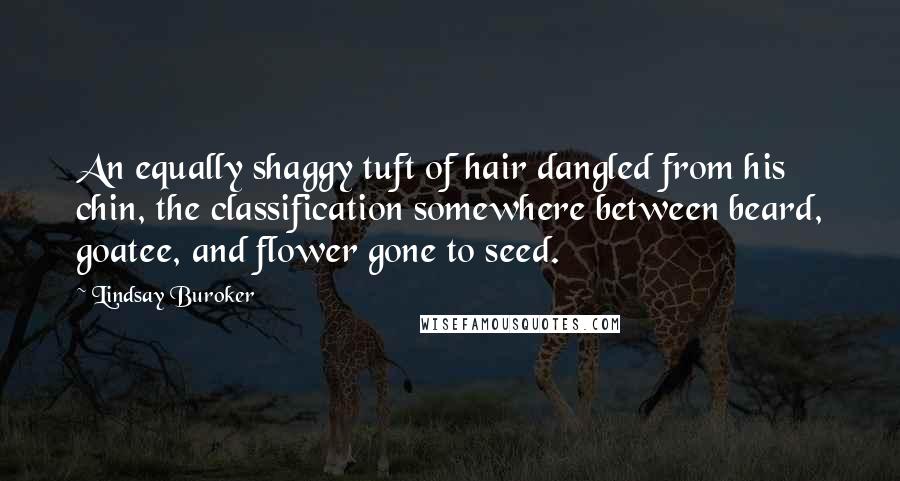 Lindsay Buroker Quotes: An equally shaggy tuft of hair dangled from his chin, the classification somewhere between beard, goatee, and flower gone to seed.