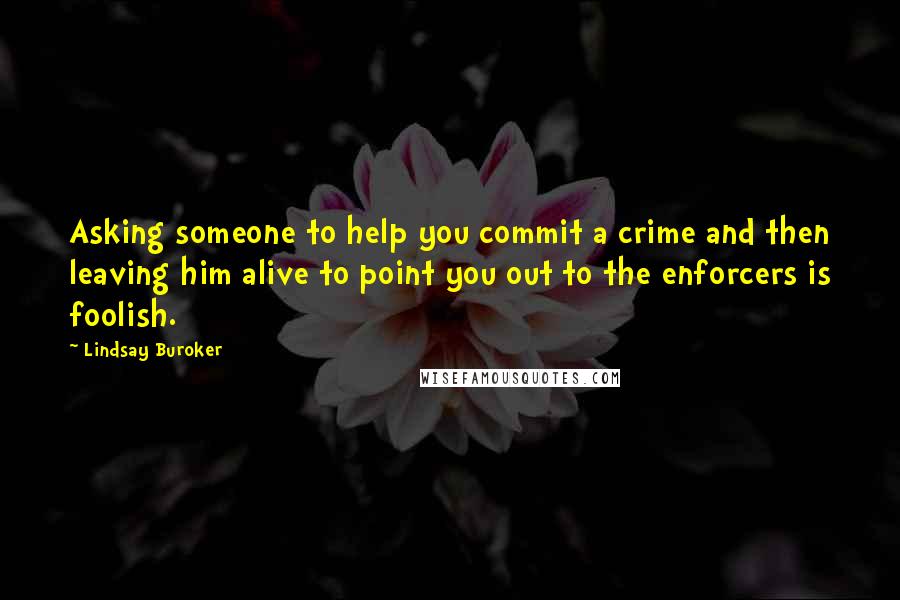 Lindsay Buroker Quotes: Asking someone to help you commit a crime and then leaving him alive to point you out to the enforcers is foolish.