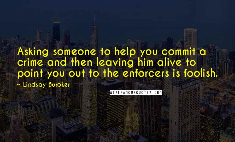 Lindsay Buroker Quotes: Asking someone to help you commit a crime and then leaving him alive to point you out to the enforcers is foolish.