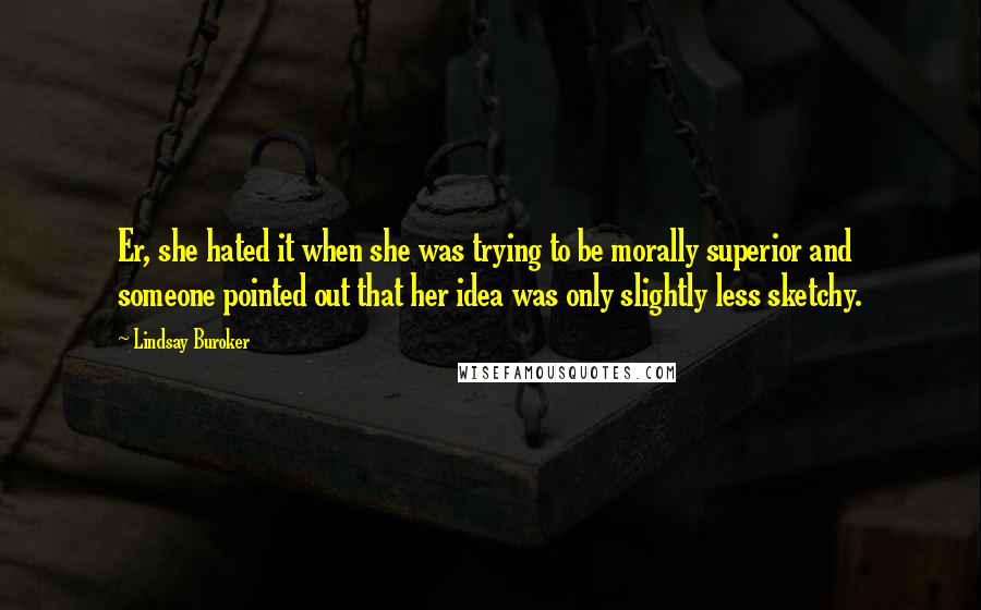 Lindsay Buroker Quotes: Er, she hated it when she was trying to be morally superior and someone pointed out that her idea was only slightly less sketchy.