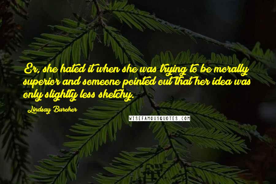 Lindsay Buroker Quotes: Er, she hated it when she was trying to be morally superior and someone pointed out that her idea was only slightly less sketchy.
