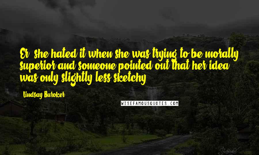 Lindsay Buroker Quotes: Er, she hated it when she was trying to be morally superior and someone pointed out that her idea was only slightly less sketchy.