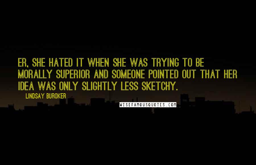 Lindsay Buroker Quotes: Er, she hated it when she was trying to be morally superior and someone pointed out that her idea was only slightly less sketchy.