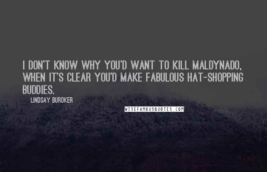 Lindsay Buroker Quotes: I don't know why you'd want to kill Maldynado, when it's clear you'd make fabulous hat-shopping buddies.