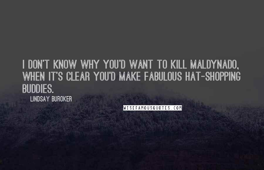 Lindsay Buroker Quotes: I don't know why you'd want to kill Maldynado, when it's clear you'd make fabulous hat-shopping buddies.