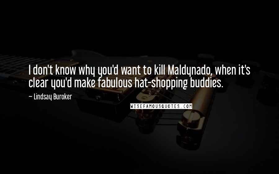 Lindsay Buroker Quotes: I don't know why you'd want to kill Maldynado, when it's clear you'd make fabulous hat-shopping buddies.