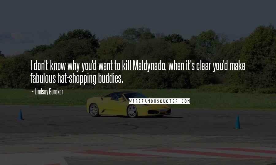 Lindsay Buroker Quotes: I don't know why you'd want to kill Maldynado, when it's clear you'd make fabulous hat-shopping buddies.