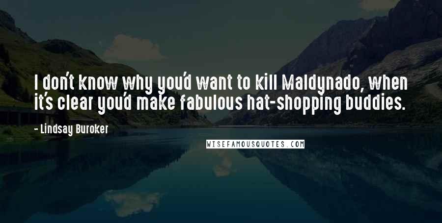 Lindsay Buroker Quotes: I don't know why you'd want to kill Maldynado, when it's clear you'd make fabulous hat-shopping buddies.