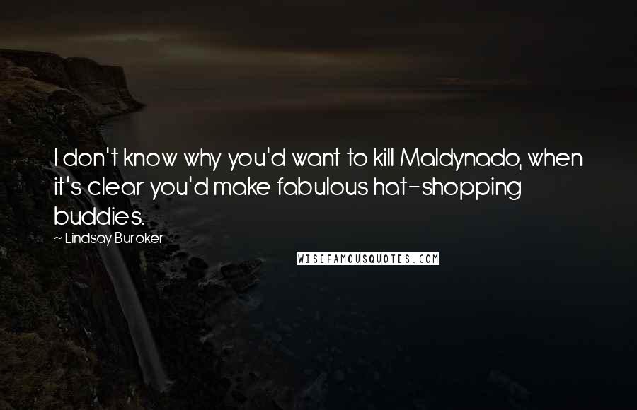 Lindsay Buroker Quotes: I don't know why you'd want to kill Maldynado, when it's clear you'd make fabulous hat-shopping buddies.