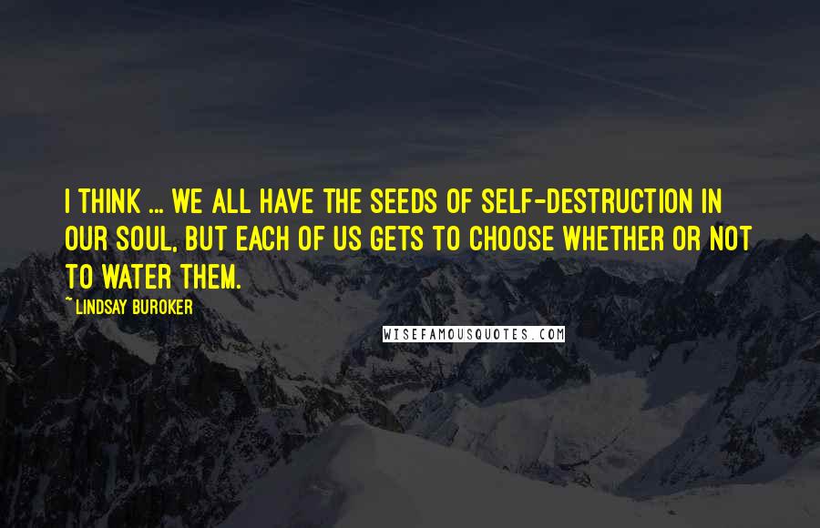 Lindsay Buroker Quotes: I think ... we all have the seeds of self-destruction in our soul, but each of us gets to choose whether or not to water them.