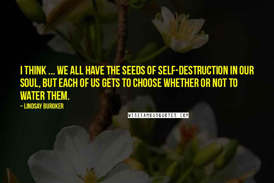 Lindsay Buroker Quotes: I think ... we all have the seeds of self-destruction in our soul, but each of us gets to choose whether or not to water them.
