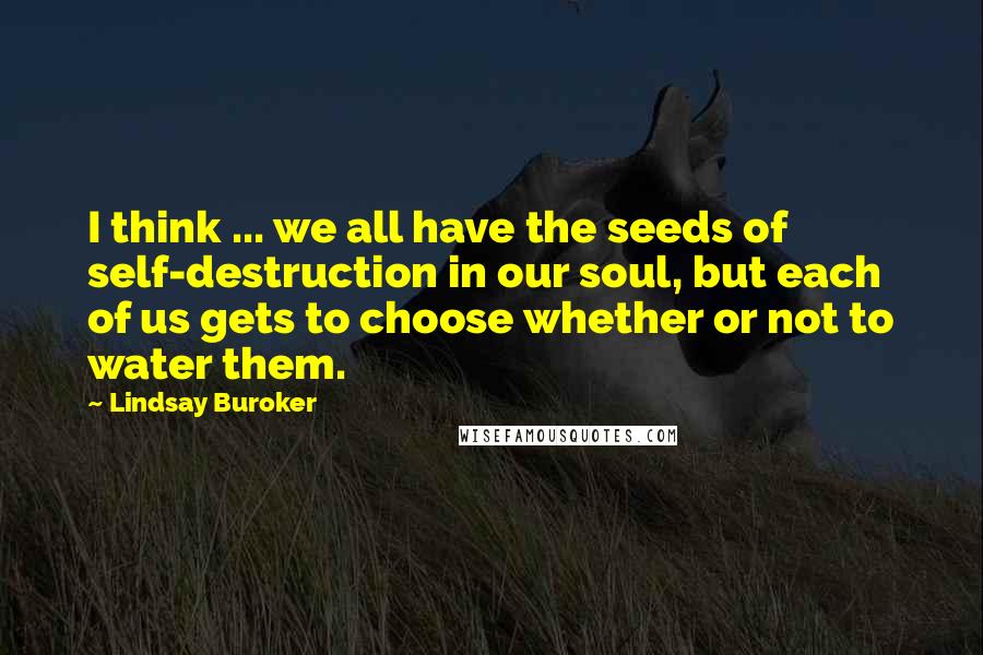 Lindsay Buroker Quotes: I think ... we all have the seeds of self-destruction in our soul, but each of us gets to choose whether or not to water them.
