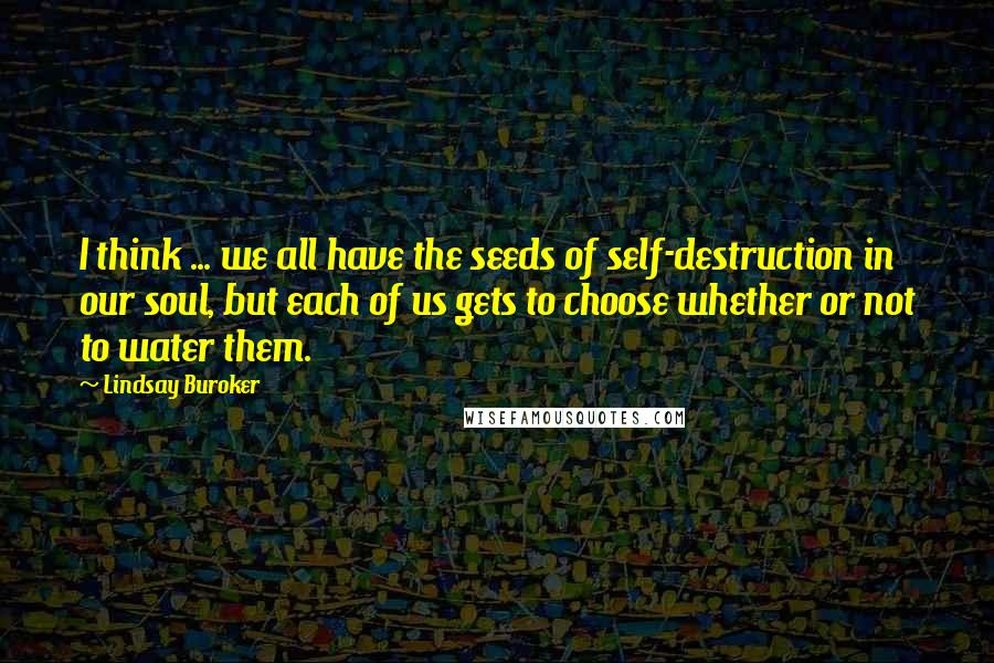 Lindsay Buroker Quotes: I think ... we all have the seeds of self-destruction in our soul, but each of us gets to choose whether or not to water them.
