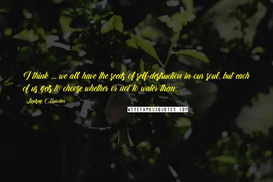Lindsay Buroker Quotes: I think ... we all have the seeds of self-destruction in our soul, but each of us gets to choose whether or not to water them.
