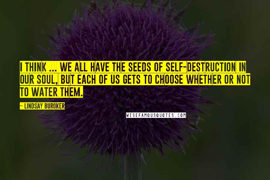 Lindsay Buroker Quotes: I think ... we all have the seeds of self-destruction in our soul, but each of us gets to choose whether or not to water them.